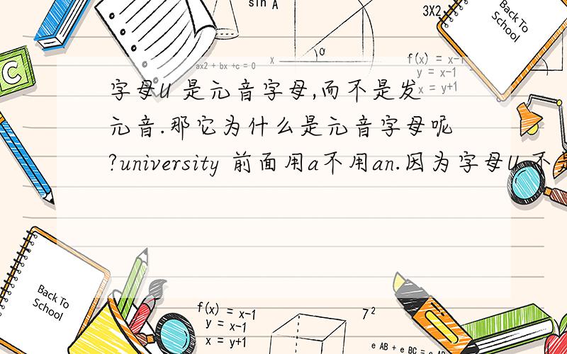 字母U 是元音字母,而不是发元音.那它为什么是元音字母呢?university 前面用a不用an.因为字母U 不是发的元音.那26个字母当中的符合什么条件可以称作是“元音字母”?,当然我知道元音字母就是