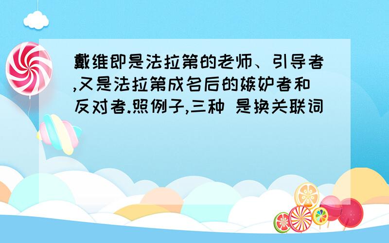 戴维即是法拉第的老师、引导者,又是法拉第成名后的嫉妒者和反对者.照例子,三种 是换关联词