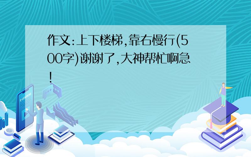 作文:上下楼梯,靠右慢行(500字)谢谢了,大神帮忙啊急!