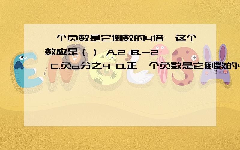 一个负数是它倒数的4倍,这个数应是（） A.2 B.-2 C.负a分之4 D.正一个负数是它倒数的4倍,这个数应是（）A.2 B.-2 C.负a分之4 D.正负2