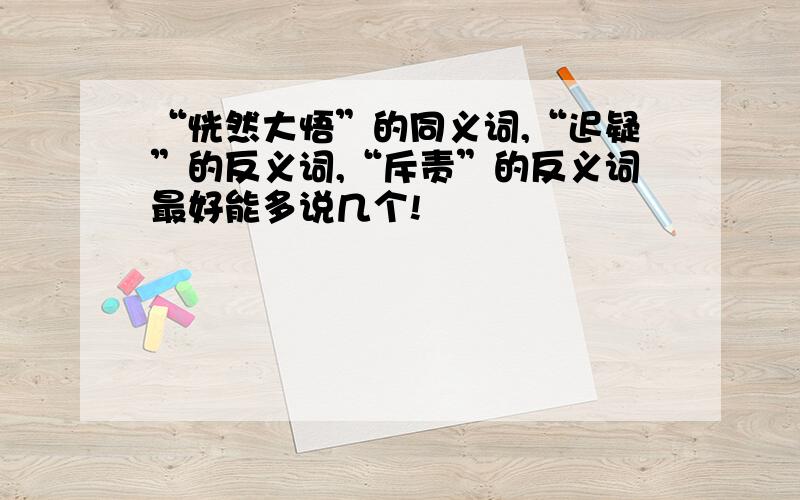 “恍然大悟”的同义词,“迟疑”的反义词,“斥责”的反义词最好能多说几个!