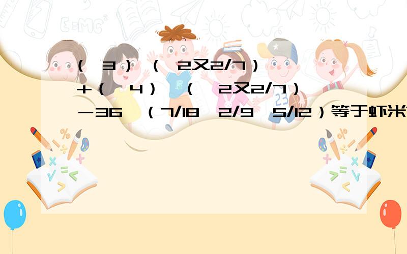(—3 )×(—2又2/7）+（—4）×（—2又2/7）－36×（7/18—2/9—5/12）等于虾米?