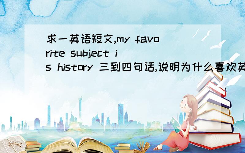 求一英语短文,my favorite subject is history 三到四句话,说明为什么喜欢英语,通过什么方法能学得更