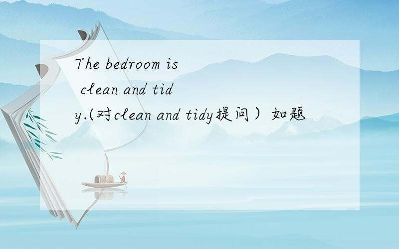 The bedroom is clean and tidy.(对clean and tidy提问）如题