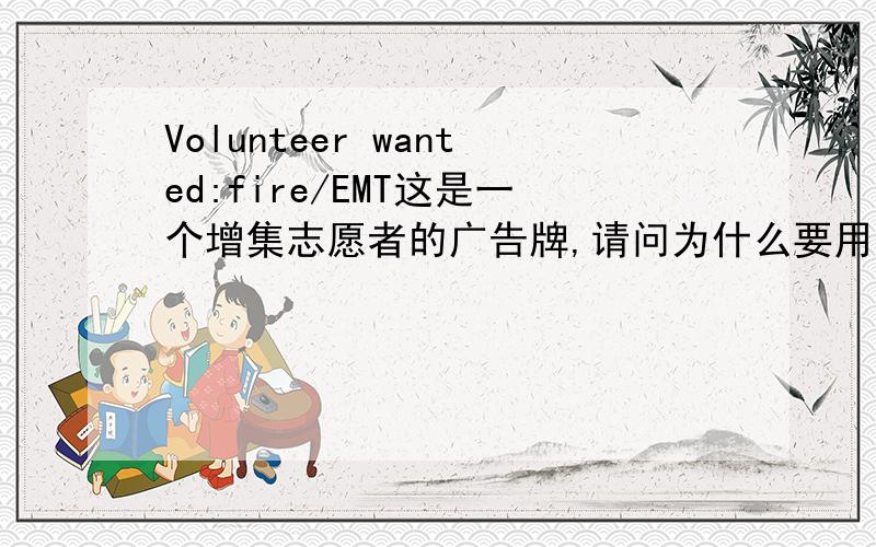 Volunteer wanted:fire/EMT这是一个增集志愿者的广告牌,请问为什么要用过去式wanted?Volunteers 写错了