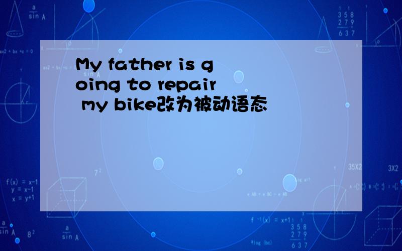 My father is going to repair my bike改为被动语态