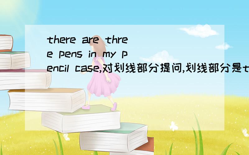 there are three pens in my pencil case,对划线部分提问,划线部分是three,学霸们救救我,有答必采纳