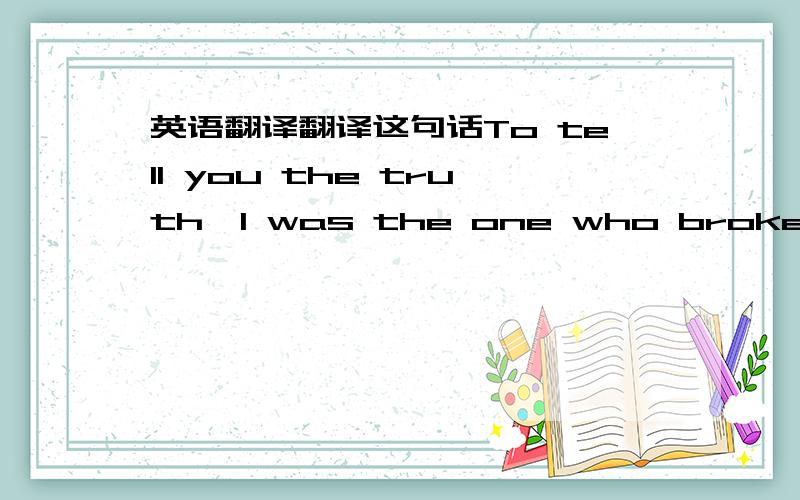 英语翻译翻译这句话To tell you the truth,I was the one who broken the vase