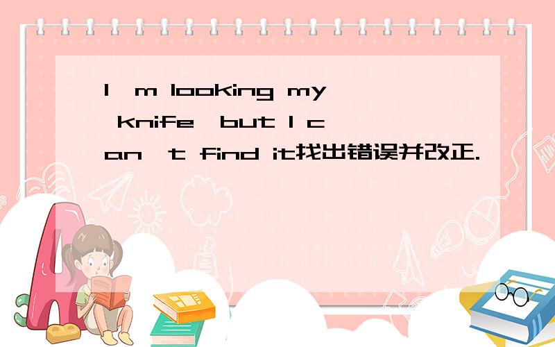 I'm looking my knife,but I can't find it找出错误并改正.