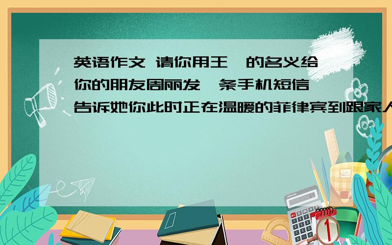 英语作文 请你用王媛的名义给你的朋友周丽发一条手机短信,告诉她你此时正在温暖的菲律宾到跟家人度假（他们全家在菲律宾长沙岛度假）要求 1 用到以下全部内容,可以适当增加2 全文连