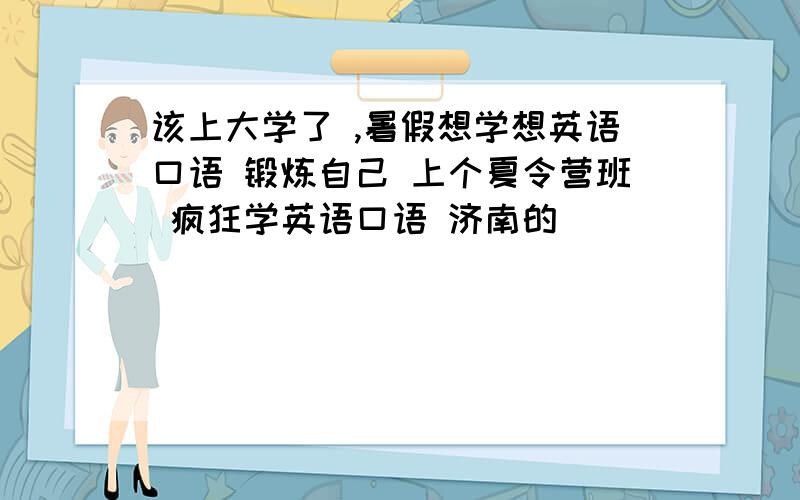 该上大学了 ,暑假想学想英语口语 锻炼自己 上个夏令营班 疯狂学英语口语 济南的