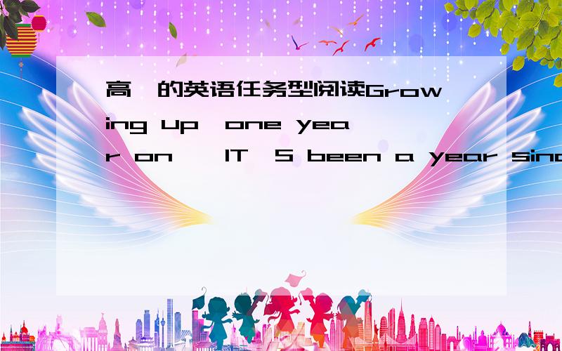 高一的英语任务型阅读Growing up,one year on　　IT'S been a year since the Wenchuan earthquake,which left many dead and many more upset and scared.As the quake areas are now being rebuilt,do students feel better,and what are their lives lik