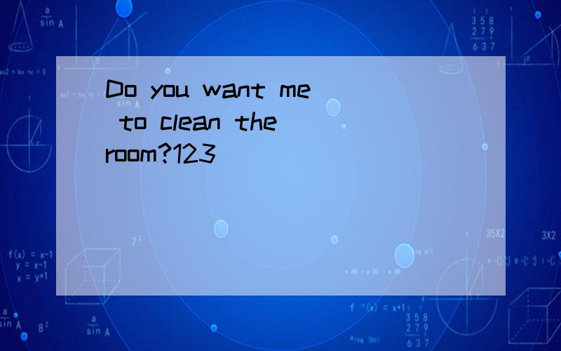 Do you want me to clean the room?123