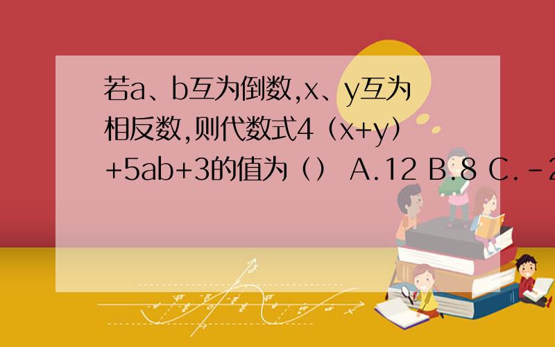 若a、b互为倒数,x、y互为相反数,则代数式4（x+y）+5ab+3的值为（） A.12 B.8 C.-2 D.3下列句子没病句（）A、通过这次研究性学习，使我明白了与他人合作的重要性B、我们一定要发扬和继承科学家