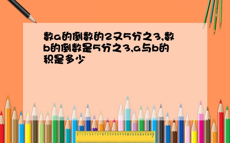 数a的倒数的2又5分之3,数b的倒数是5分之3,a与b的积是多少