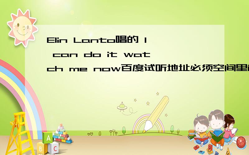 Elin Lanto唱的 I can do it watch me now百度试听地址必须空间里能放的