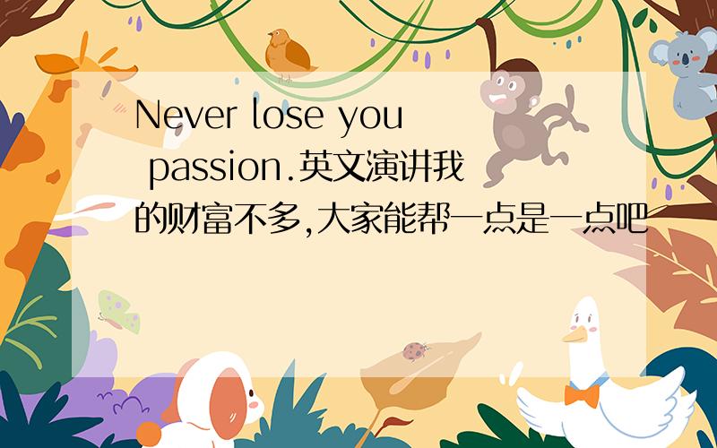 Never lose you passion.英文演讲我的财富不多,大家能帮一点是一点吧