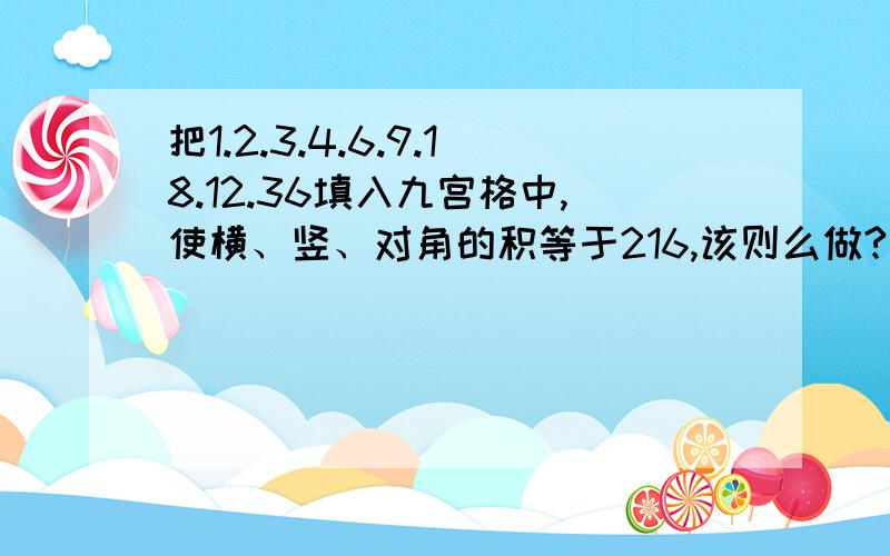 把1.2.3.4.6.9.18.12.36填入九宫格中,使横、竖、对角的积等于216,该则么做?