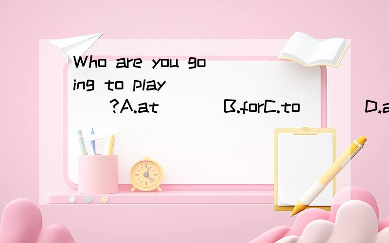 Who are you going to play ____?A.at       B.forC.to       D.against