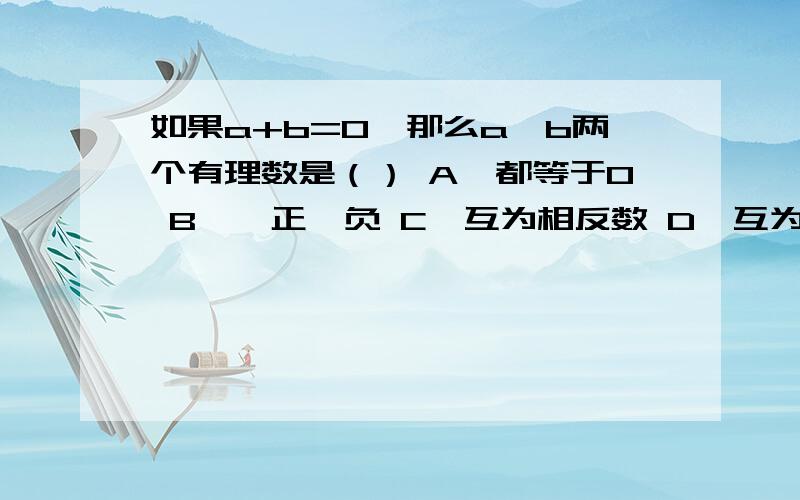 如果a+b=0,那么a,b两个有理数是（） A、都等于0 B、一正一负 C、互为相反数 D、互为倒数