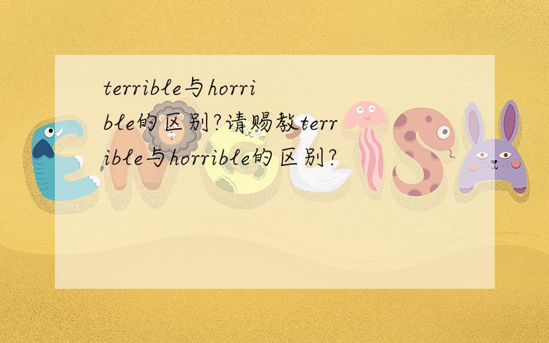 terrible与horrible的区别?请赐教terrible与horrible的区别?