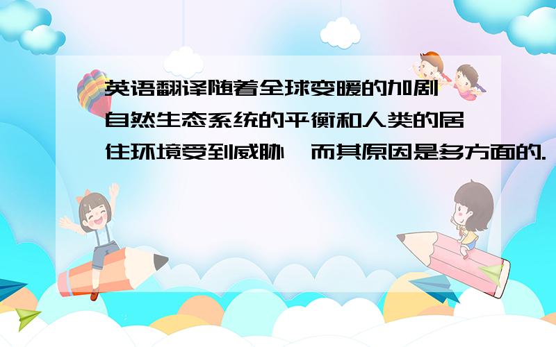 英语翻译随着全球变暖的加剧,自然生态系统的平衡和人类的居住环境受到威胁,而其原因是多方面的.