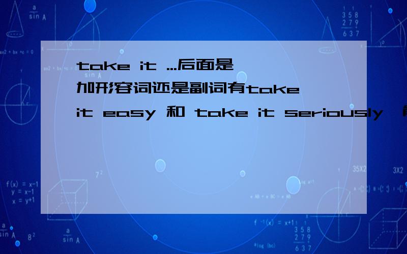 take it ...后面是加形容词还是副词有take it easy 和 take it seriously,能不能具体讲一下take it ...的用法