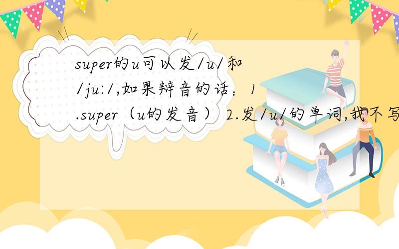 super的u可以发/u/和/ju:/,如果辩音的话：1.super（u的发音） 2.发/u/的单词,我不写了.（ ）我这个至关紧要,明天要大考的!%>_