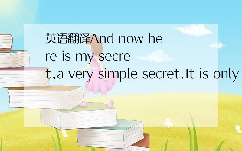 英语翻译And now here is my secret,a very simple secret.It is only with the heart that one can see rightly; what is essential is invisible to the eyes.