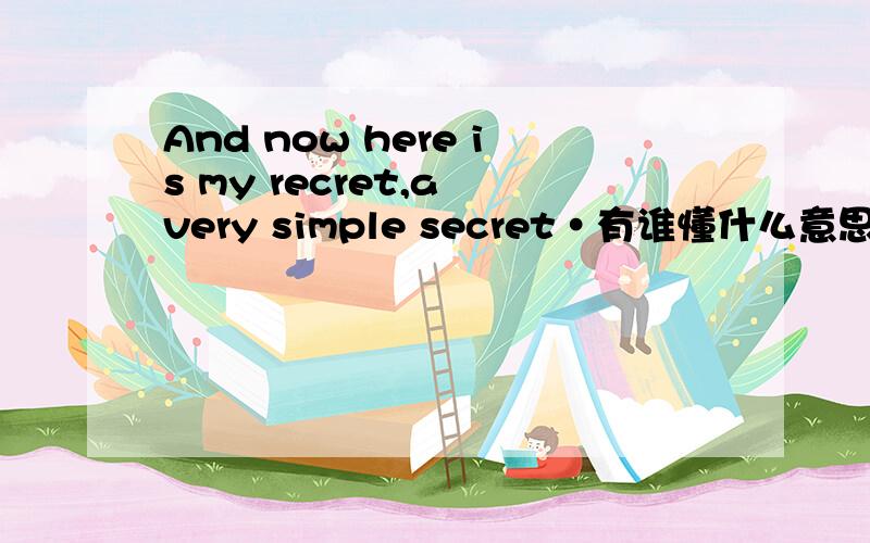 And now here is my recret,a very simple secret·有谁懂什么意思吗?