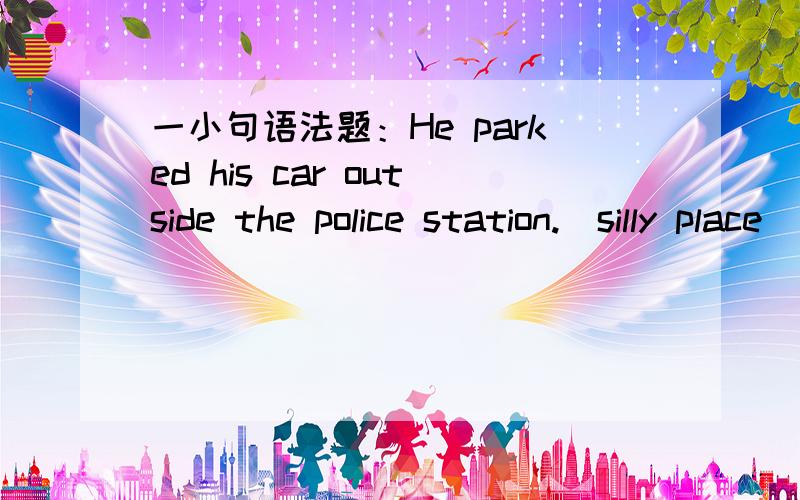 一小句语法题：He parked his car outside the police station.（silly place）What a silly place to park his car.这道题的答案可以把his car省略吗?还有这类句子的动词（比如这道题的park）是不用加s的吗?