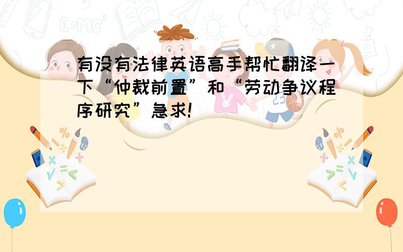 有没有法律英语高手帮忙翻译一下“仲裁前置”和“劳动争议程序研究”急求!