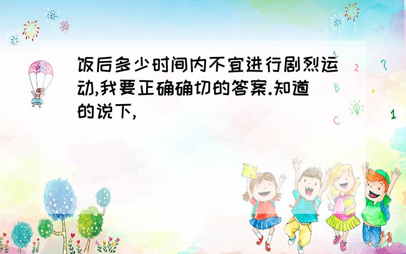 饭后多少时间内不宜进行剧烈运动,我要正确确切的答案.知道的说下,