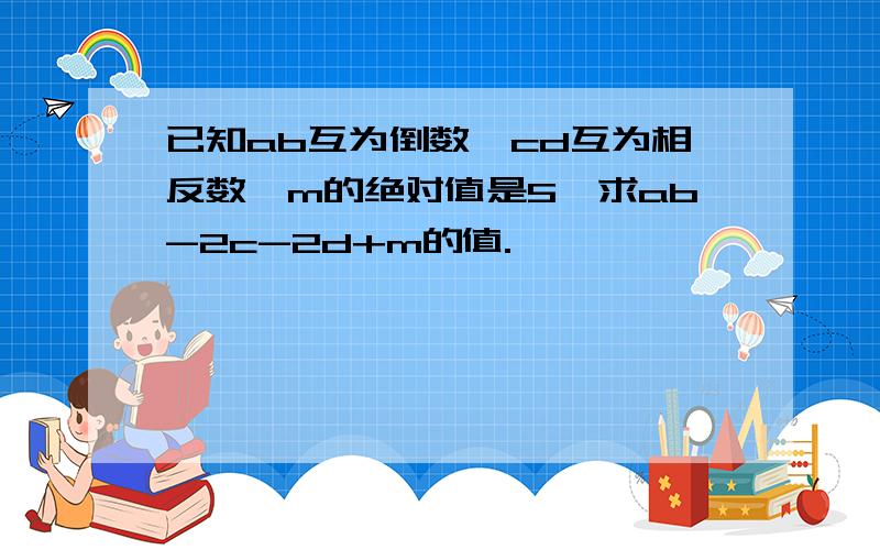 已知ab互为倒数,cd互为相反数,m的绝对值是5,求ab-2c-2d+m的值.