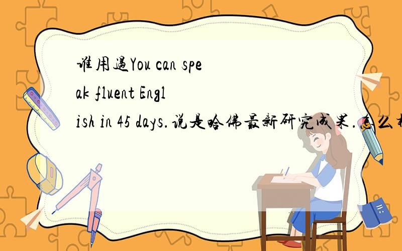 谁用过You can speak fluent English in 45 days.说是哈佛最新研究成果.怎么样?谁用过You can speak fluent English in 45 days.这个网络课程说是哈佛最新研究成果.