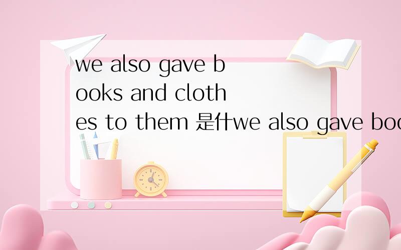 we also gave books and clothes to them 是什we also gave books and clothes to them