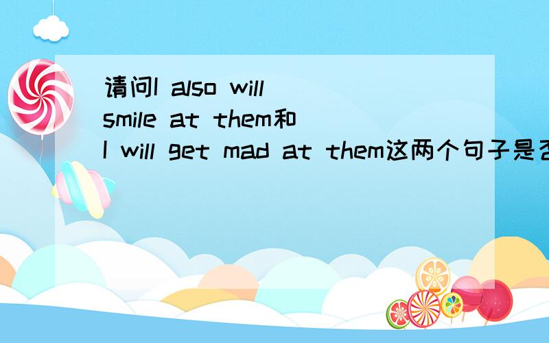 请问I also will smile at them和I will get mad at them这两个句子是否正确