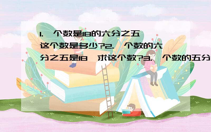 1.一个数是18的六分之五,这个数是多少?2.一个数的六分之五是18,求这个数?3.一个数的五分之三是18.,这个数的七分之二是多少?4.一个术士24的六分之五,这个数的五分之四是多少?