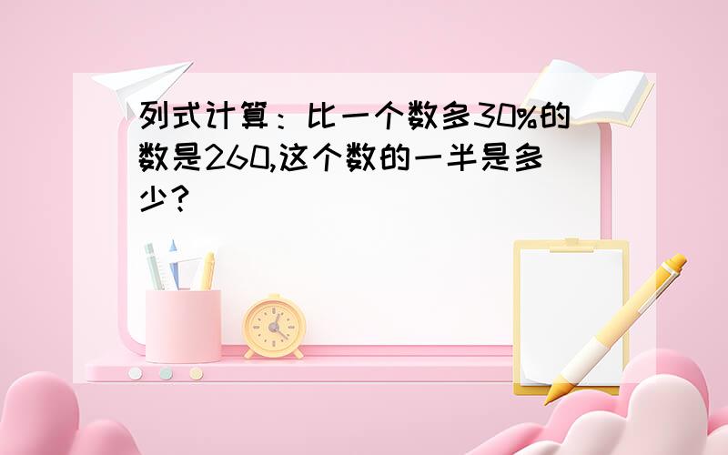 列式计算：比一个数多30%的数是260,这个数的一半是多少?