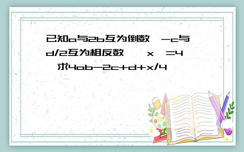 已知a与2b互为倒数,-c与d/2互为相反数,│x│=4,求4ab-2c+d+x/4