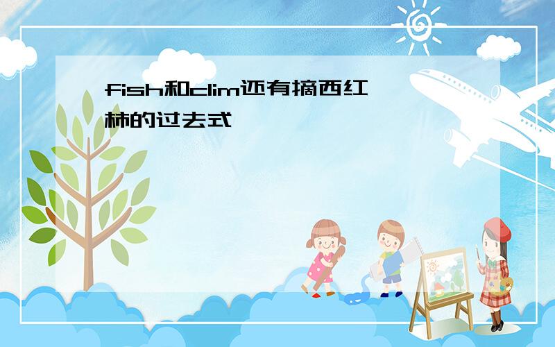 fish和clim还有摘西红柿的过去式