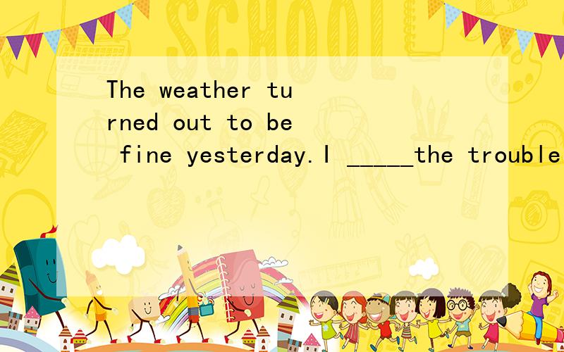 The weather turned out to be fine yesterday.I _____the trouble to carry my umbrella with me.A should have taken B could have taken C needn't have taken D mustn' have take 选哪个啊