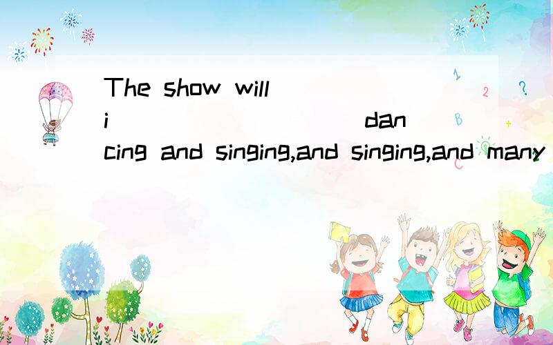 The show will i__________dancing and singing,and singing,and many pop starts will come.