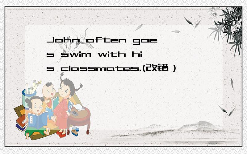 John often goes swim with his classmates.(改错）