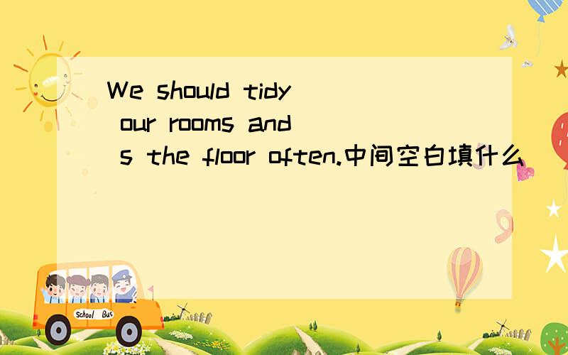 We should tidy our rooms and s the floor often.中间空白填什么