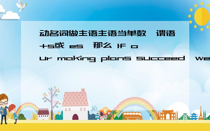 动名词做主语主语当单数,谓语+s或 es,那么 If our making plans succeed,we will be the best!