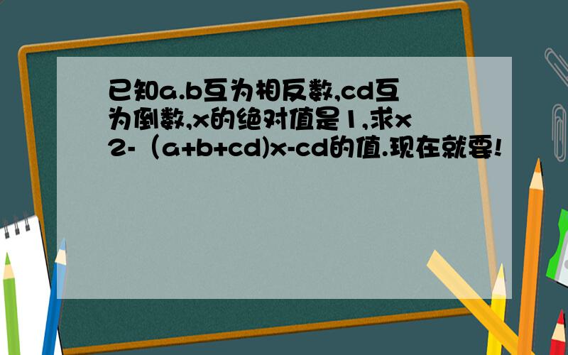 已知a.b互为相反数,cd互为倒数,x的绝对值是1,求x2-（a+b+cd)x-cd的值.现在就要!