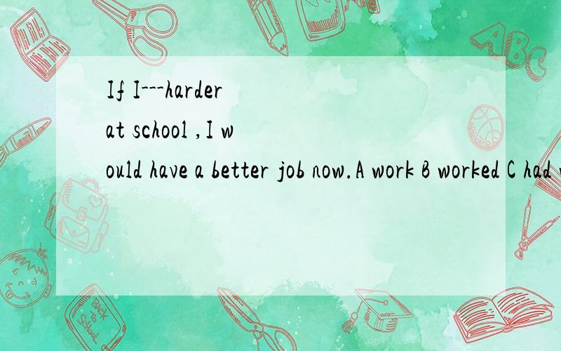 If I---harder at school ,I would have a better job now.A work B worked C had workedD should work..我选c这不是虚拟的吗?