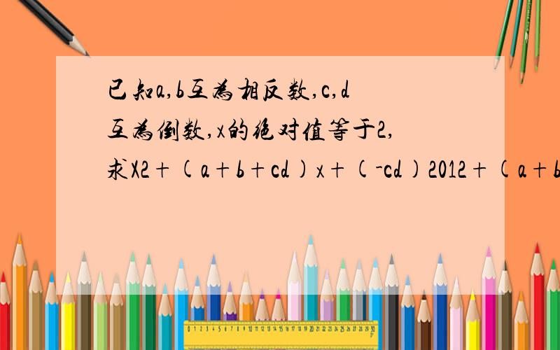 已知a,b互为相反数,c,d互为倒数,x的绝对值等于2,求X2+(a+b+cd)x+(-cd)2012+(a+b)2011的值