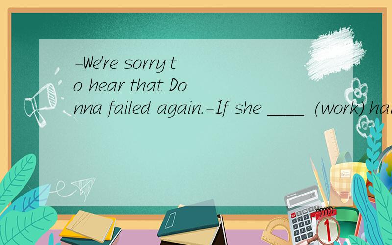 -We're sorry to hear that Donna failed again.-If she ____ (work) harder,she would have succeeded this time.